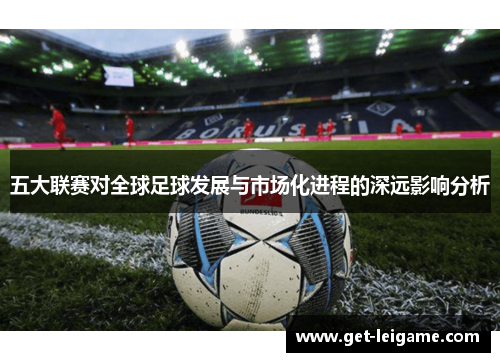 五大联赛对全球足球发展与市场化进程的深远影响分析 五大联赛对全球足球发展与市场化进程的深远影响分析