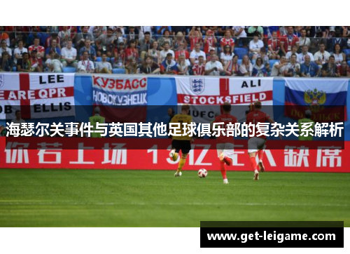 海瑟尔关事件与英国其他足球俱乐部的复杂关系解析 海瑟尔关事件与英国其他足球俱乐部的复杂关系解析