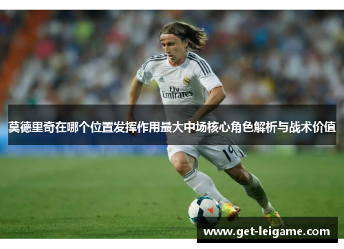 莫德里奇在哪个位置发挥作用最大中场核心角色解析与战术价值 莫德里奇在哪个位置发挥作用最大中场核心角色解析与战术价值