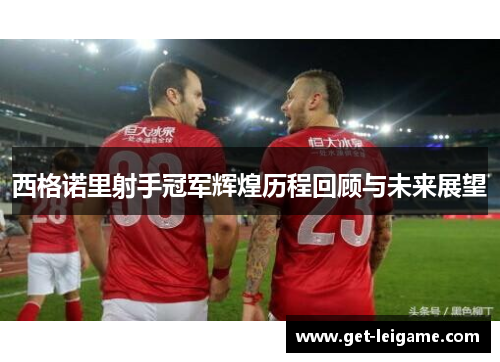 西格诺里射手冠军辉煌历程回顾与未来展望 西格诺里射手冠军辉煌历程回顾与未来展望