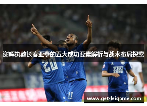 谢晖执教长春亚泰的五大成功要素解析与战术布局探索 谢晖执教长春亚泰的五大成功要素解析与战术布局探索