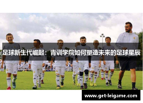 足球新生代崛起：青训学院如何塑造未来的足球星辰