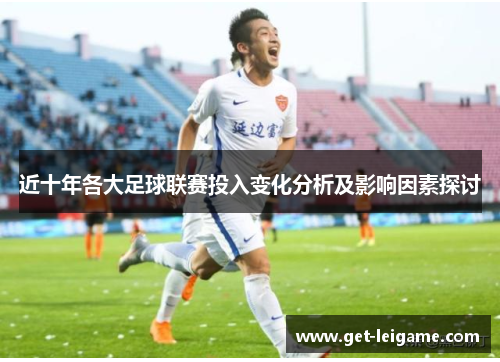 近十年各大足球联赛投入变化分析及影响因素探讨 近十年各大足球联赛投入变化分析及影响因素探讨