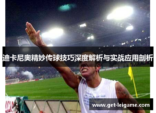 迪卡尼奥精妙传球技巧深度解析与实战应用剖析 迪卡尼奥精妙传球技巧深度解析与实战应用剖析