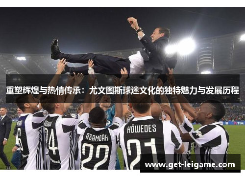 重塑辉煌与热情传承:尤文图斯球迷文化的独特魅力与发展历程 重塑辉煌与热情传承:尤文图斯球迷文化的独特魅力与发展历程