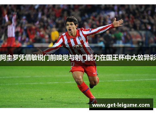 阿圭罗凭借敏锐门前嗅觉与射门能力在国王杯中大放异彩 阿圭罗凭借敏锐门前嗅觉与射门能力在国王杯中大放异彩