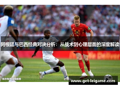 阿根廷与巴西经典对决分析：从战术到心理层面的深度解读