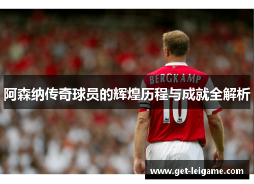 阿森纳传奇球员的辉煌历程与成就全解析