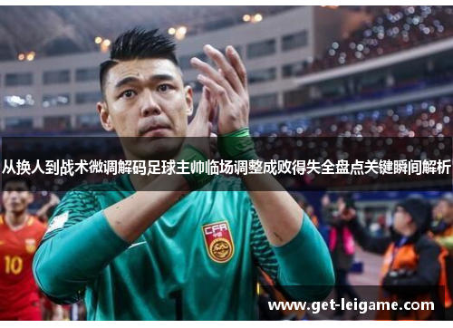 从换人到战术微调解码足球主帅临场调整成败得失全盘点关键瞬间解析 从换人到战术微调解码足球主帅临场调整成败得失全盘点关键瞬间解析