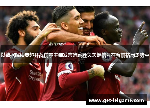 以数据解读英超开战前景主帅发言暗藏胜负关键信号在赛前格局走势中