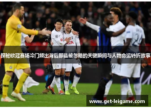 探秘欧冠赛场冷门频出背后那些被忽略的关键瞬间与人物命运转折故事