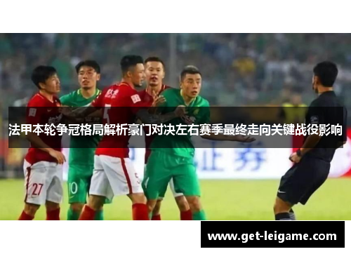 法甲本轮争冠格局解析豪门对决左右赛季最终走向关键战役影响 法甲本轮争冠格局解析豪门对决左右赛季最终走向关键战役影响