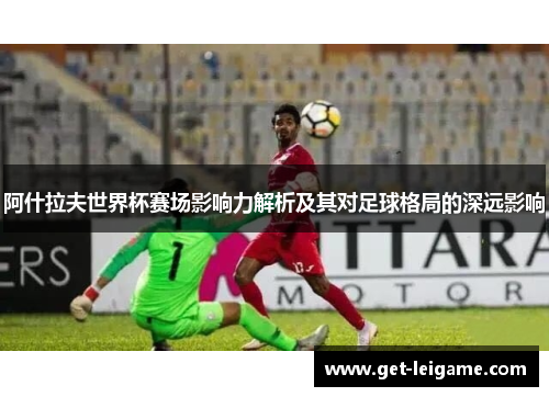 阿什拉夫世界杯赛场影响力解析及其对足球格局的深远影响 阿什拉夫世界杯赛场影响力解析及其对足球格局的深远影响
