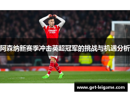 阿森纳新赛季冲击英超冠军的挑战与机遇分析