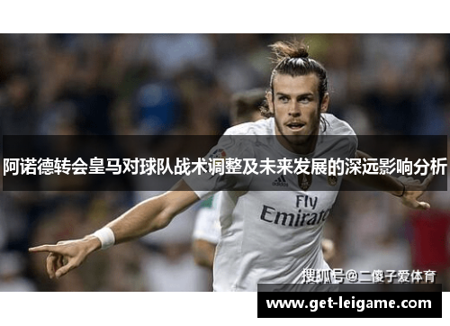 阿诺德转会皇马对球队战术调整及未来发展的深远影响分析 阿诺德转会皇马对球队战术调整及未来发展的深远影响分析