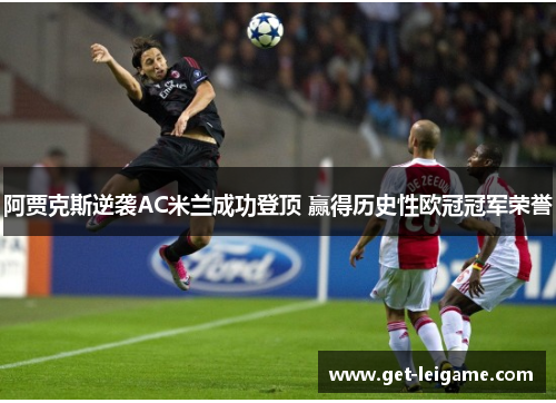阿贾克斯逆袭AC米兰成功登顶 赢得历史性欧冠冠军荣誉 阿贾克斯逆袭AC米兰成功登顶 赢得历史性欧冠冠军荣誉