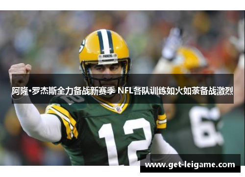 阿隆·罗杰斯全力备战新赛季 NFL各队训练如火如荼备战激烈 阿隆·罗杰斯全力备战新赛季 NFL各队训练如火如荼备战激烈