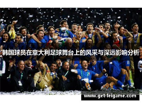 韩国球员在意大利足球舞台上的风采与深远影响分析 韩国球员在意大利足球舞台上的风采与深远影响分析
