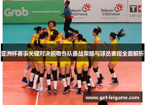 亚洲杯赛事关键对决前瞻各队备战策略与球员表现全面解析 亚洲杯赛事关键对决前瞻各队备战策略与球员表现全面解析