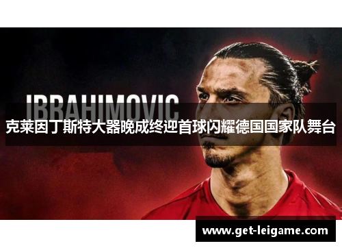 克莱因丁斯特大器晚成终迎首球闪耀德国国家队舞台