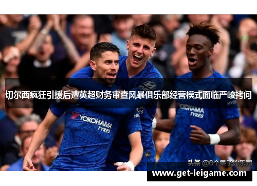切尔西疯狂引援后遭英超财务审查风暴俱乐部经营模式面临严峻拷问 切尔西疯狂引援后遭英超财务审查风暴俱乐部经营模式面临严峻拷问