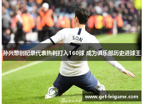 孙兴慜创纪录代表热刺打入160球 成为俱乐部历史进球王 孙兴慜创纪录代表热刺打入160球 成为俱乐部历史进球王