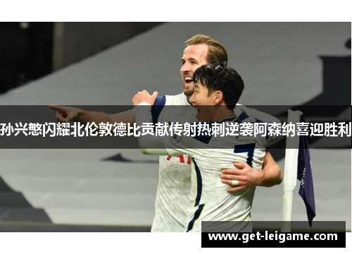 孙兴慜闪耀北伦敦德比贡献传射热刺逆袭阿森纳喜迎胜利