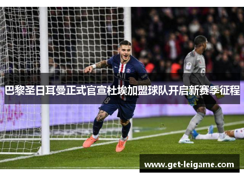 巴黎圣日耳曼正式官宣杜埃加盟球队开启新赛季征程 巴黎圣日耳曼正式官宣杜埃加盟球队开启新赛季征程