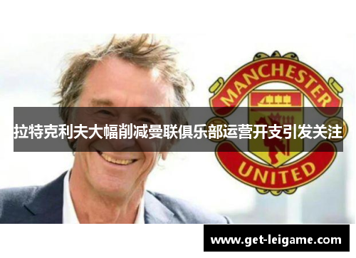 拉特克利夫大幅削减曼联俱乐部运营开支引发关注