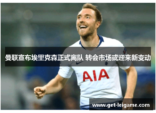 曼联宣布埃里克森正式离队 转会市场或迎来新变动 曼联宣布埃里克森正式离队 转会市场或迎来新变动