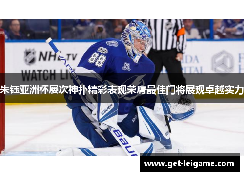 朱钰亚洲杯屡次神扑精彩表现荣膺最佳门将展现卓越实力 朱钰亚洲杯屡次神扑精彩表现荣膺最佳门将展现卓越实力