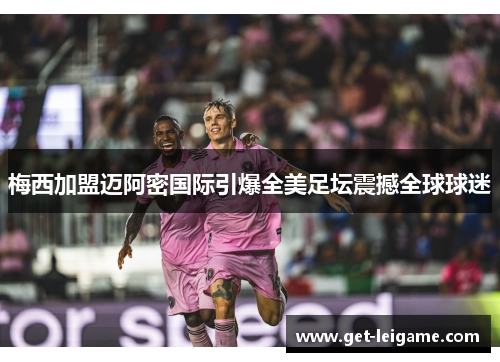 梅西加盟迈阿密国际引爆全美足坛震撼全球球迷 梅西加盟迈阿密国际引爆全美足坛震撼全球球迷