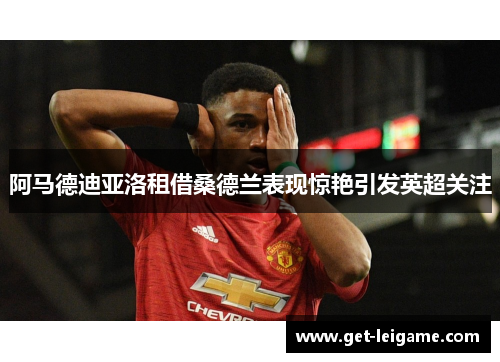 阿马德迪亚洛租借桑德兰表现惊艳引发英超关注