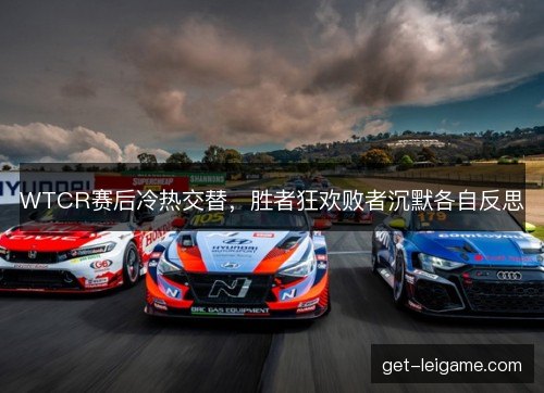 WTCR赛后冷热交替,胜者狂欢败者沉默各自反思 WTCR赛后冷热交替,胜者狂欢败者沉默各自反思