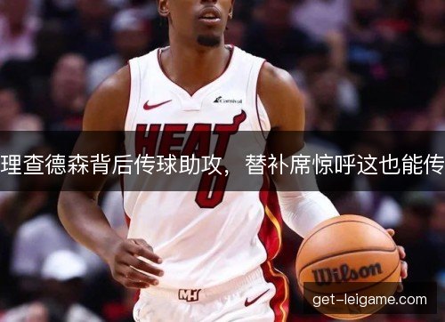 理查德森背后传球助攻,替补席惊呼这也能传 理查德森背后传球助攻,替补席惊呼这也能传