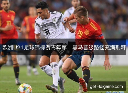 欧洲U21足球锦标赛青年军,黑马晋级路径充满荆棘 欧洲U21足球锦标赛青年军,黑马晋级路径充满荆棘