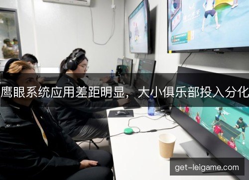 鹰眼系统应用差距明显,大小俱乐部投入分化 鹰眼系统应用差距明显,大小俱乐部投入分化