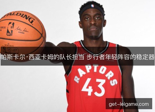 帕斯卡尔·西亚卡姆的队长担当 步行者年轻阵容的稳定器 帕斯卡尔·西亚卡姆的队长担当 步行者年轻阵容的稳定器