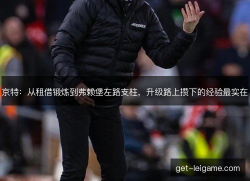 京特:从租借锻炼到弗赖堡左路支柱,升级路上攒下的经验最实在 京特:从租借锻炼到弗赖堡左路支柱,升级路上攒下的经验最实在